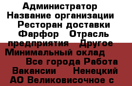 Администратор › Название организации ­ Ресторан доставки Фарфор › Отрасль предприятия ­ Другое › Минимальный оклад ­ 17 000 - Все города Работа » Вакансии   . Ненецкий АО,Великовисочное с.